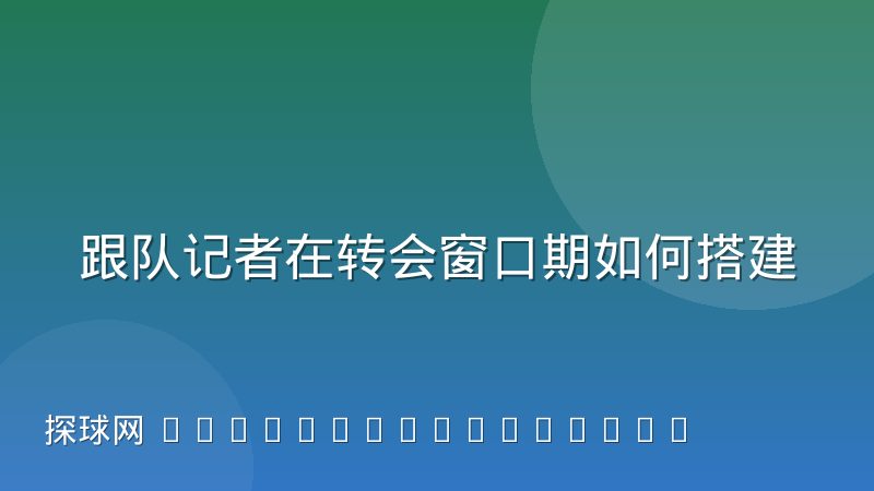 跟队记者在转会窗口期如何搭建信源网络：实操经验与方法论